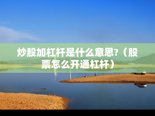 炒股加杠杆是什么意思?（股票怎么开通杠杆）