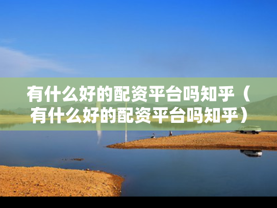 有什么好的配资平台吗知乎（有什么好的配资平台吗知乎）