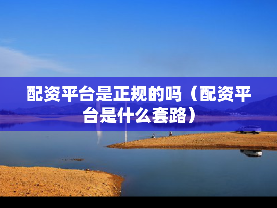 配资平台是正规的吗（配资平台是什么套路）
