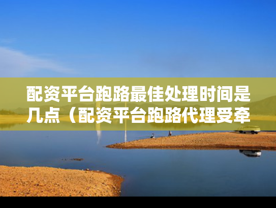 配资平台跑路最佳处理时间是几点（配资平台跑路代理受牵连吗）