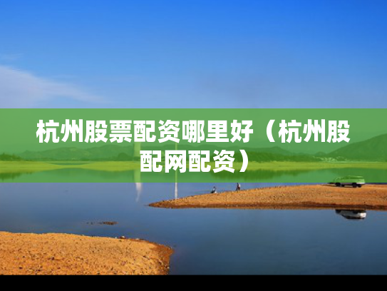 杭州股票配资哪里好（杭州股配网配资）