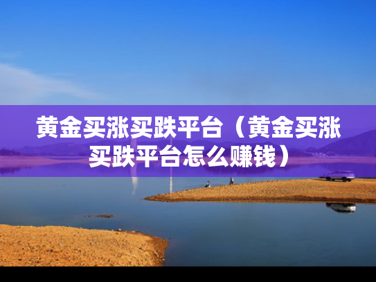 黄金买涨买跌平台（黄金买涨买跌平台怎么赚钱）