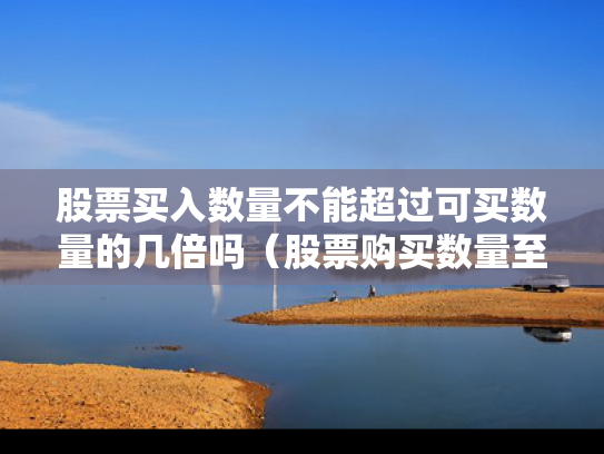 股票买入数量不能超过可买数量的几倍吗（股票购买数量至少）