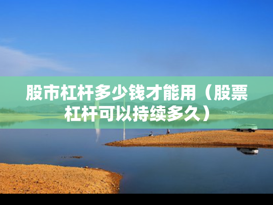 股市杠杆多少钱才能用（股票杠杆可以持续多久）