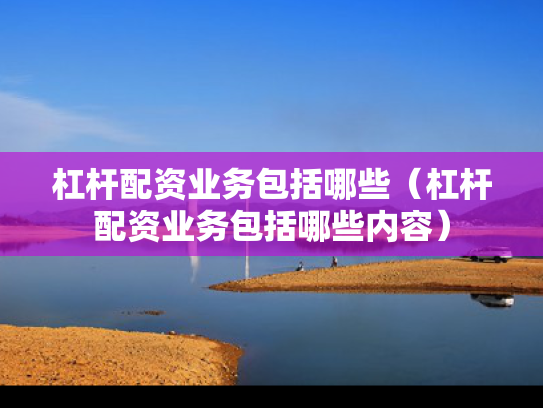 杠杆配资业务包括哪些（杠杆配资业务包括哪些内容）