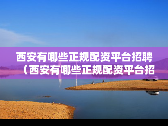 西安有哪些正规配资平台招聘（西安有哪些正规配资平台招聘信息）