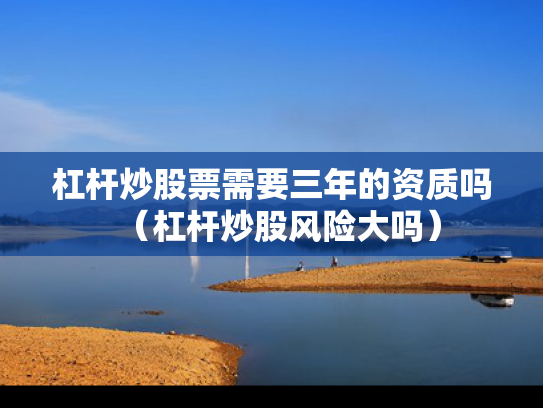 杠杆炒股票需要三年的资质吗（杠杆炒股风险大吗）