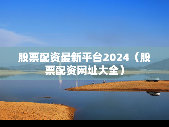 股票配资最新平台2024（股票配资网址大全）