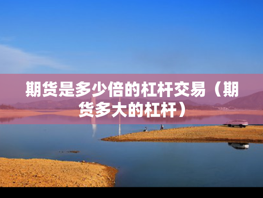 期货是多少倍的杠杆交易（期货多大的杠杆）