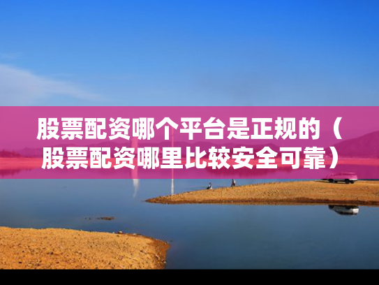 股票配资哪个平台是正规的（股票配资哪里比较安全可靠）