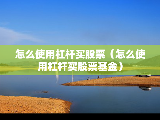 怎么使用杠杆买股票（怎么使用杠杆买股票基金）