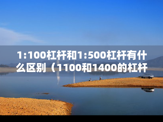 1:100杠杆和1:500杠杆有什么区别（1100和1400的杠杆有什么区别）