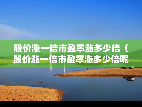 股价涨一倍市盈率涨多少倍（股价涨一倍市盈率涨多少倍呢）