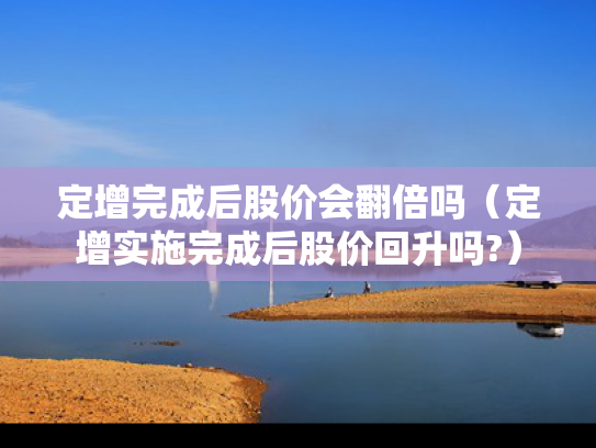 定增完成后股价会翻倍吗（定增实施完成后股价回升吗?）