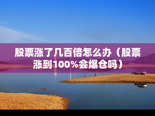 股票涨了几百倍怎么办（股票涨到100%会爆仓吗）