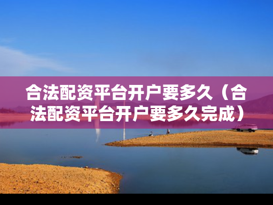 合法配资平台开户要多久（合法配资平台开户要多久完成）