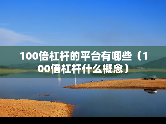 100倍杠杆的平台有哪些（100倍杠杆什么概念）