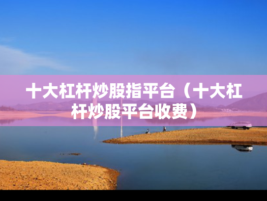 十大杠杆炒股指平台（十大杠杆炒股平台收费）