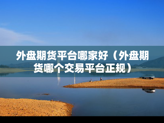 外盘期货平台哪家好（外盘期货哪个交易平台正规）