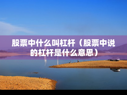 股票中什么叫杠杆（股票中说的杠杆是什么意思）