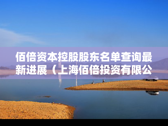 佰倍资本控股股东名单查询最新进展（上海佰倍投资有限公司怎么样）