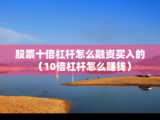 股票十倍杠杆怎么融资买入的（10倍杠杆怎么赚钱）