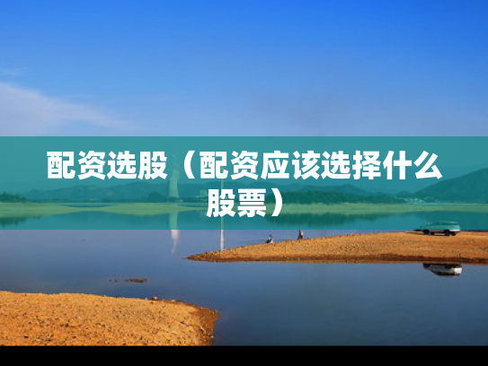配资选股（配资应该选择什么股票）