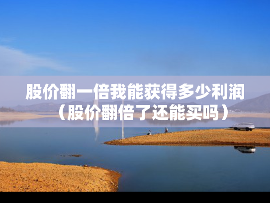 股价翻一倍我能获得多少利润（股价翻倍了还能买吗）