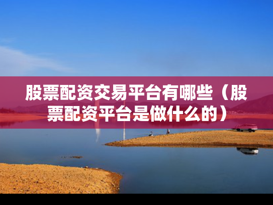 股票配资交易平台有哪些（股票配资平台是做什么的）