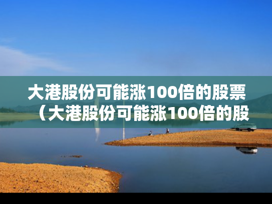 大港股份可能涨100倍的股票（大港股份可能涨100倍的股票有哪些）