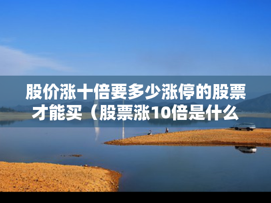 股价涨十倍要多少涨停的股票才能买（股票涨10倍是什么概念）