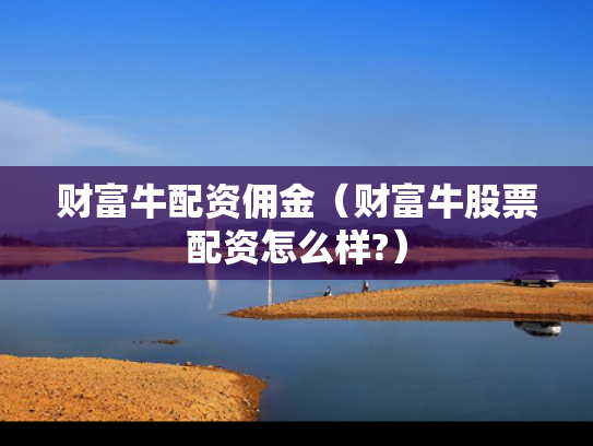财富牛配资佣金（财富牛股票配资怎么样?）