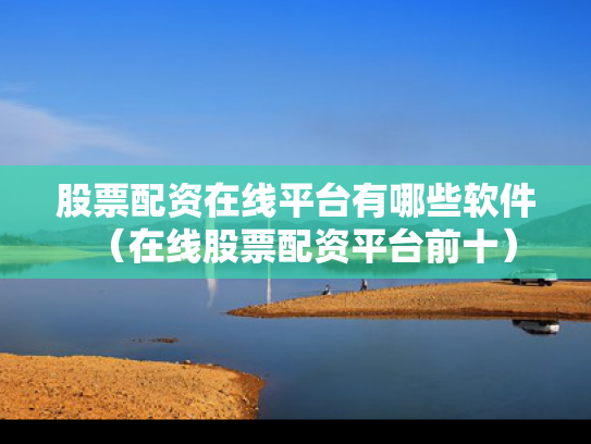 股票配资在线平台有哪些软件（在线股票配资平台前十）