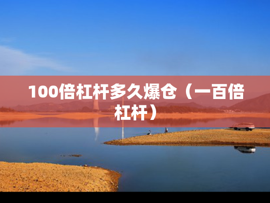 100倍杠杆多久爆仓（一百倍杠杆）