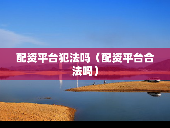 配资平台犯法吗（配资平台合法吗）