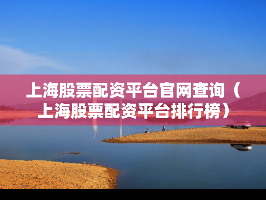 上海股票配资平台官网查询（上海股票配资平台排行榜）