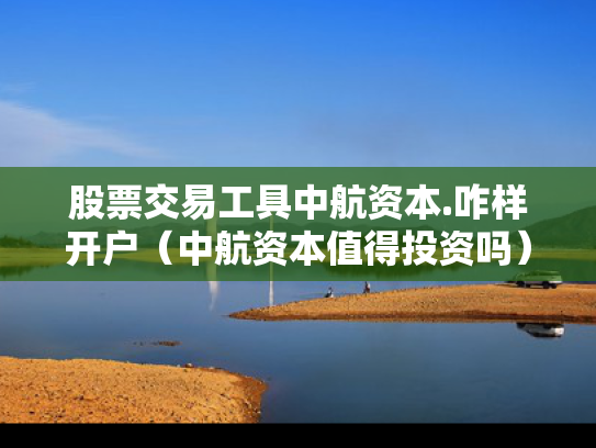 股票交易工具中航资本.咋样开户（中航资本值得投资吗）