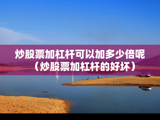 炒股票加杠杆可以加多少倍呢（炒股票加杠杆的好坏）