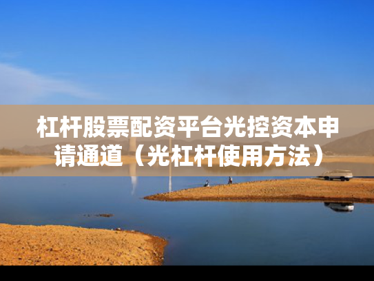 杠杆股票配资平台光控资本申请通道（光杠杆使用方法）