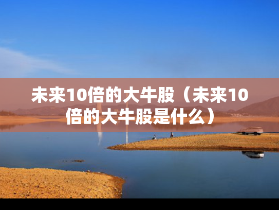未来10倍的大牛股（未来10倍的大牛股是什么）