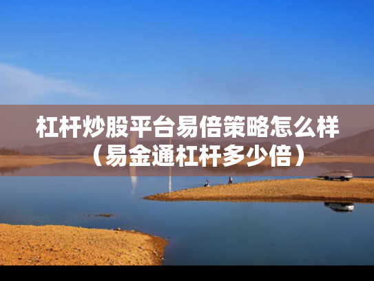 杠杆炒股平台易倍策略怎么样（易金通杠杆多少倍）