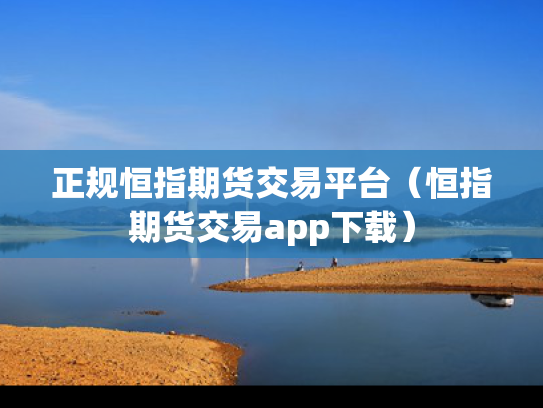 正规恒指期货交易平台（恒指期货交易app下载）