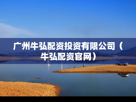 广州牛弘配资投资有限公司（牛弘配资官网）