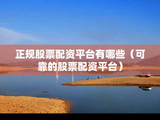 正规股票配资平台有哪些（可靠的股票配资平台）