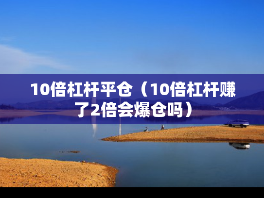 10倍杠杆平仓（10倍杠杆赚了2倍会爆仓吗）
