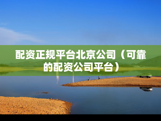 配资正规平台北京公司（可靠的配资公司平台）