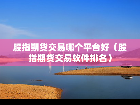 股指期货交易哪个平台好（股指期货交易软件排名）