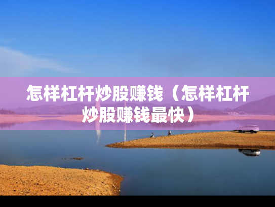 怎样杠杆炒股赚钱（怎样杠杆炒股赚钱最快）