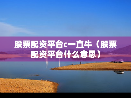 股票配资平台c一直牛（股票配资平台什么意思）