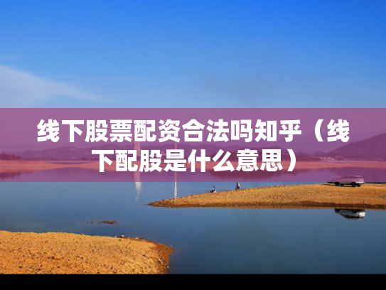 线下股票配资合法吗知乎（线下配股是什么意思）